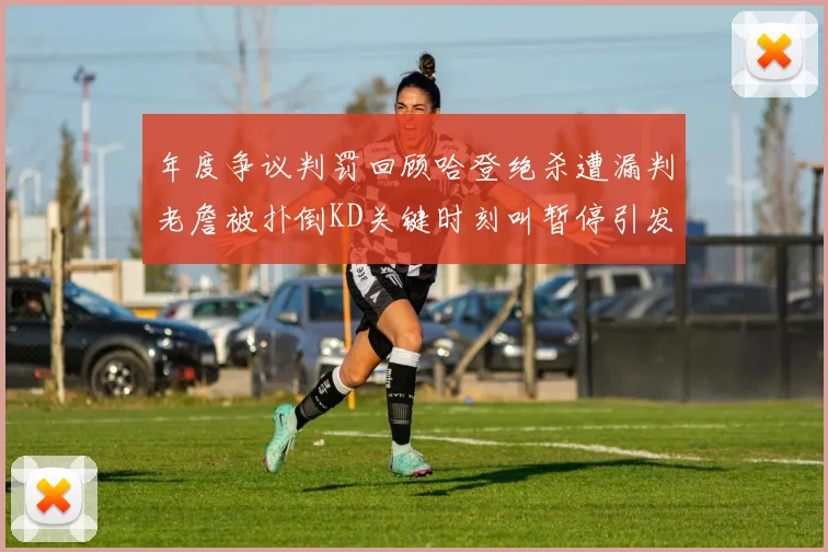 年度争议判罚回顾哈登绝杀遭漏判老詹被扑倒KD关键时刻叫暂停引发热议