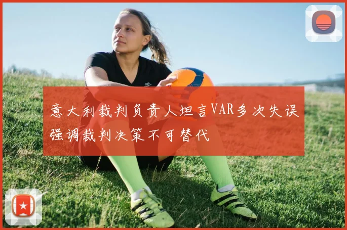 意大利裁判负责人坦言VAR多次失误强调裁判决策不可替代