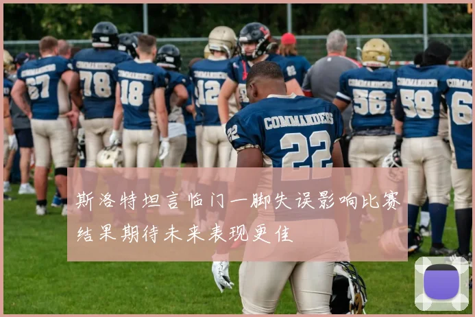 斯洛特坦言临门一脚失误影响比赛结果期待未来表现更佳