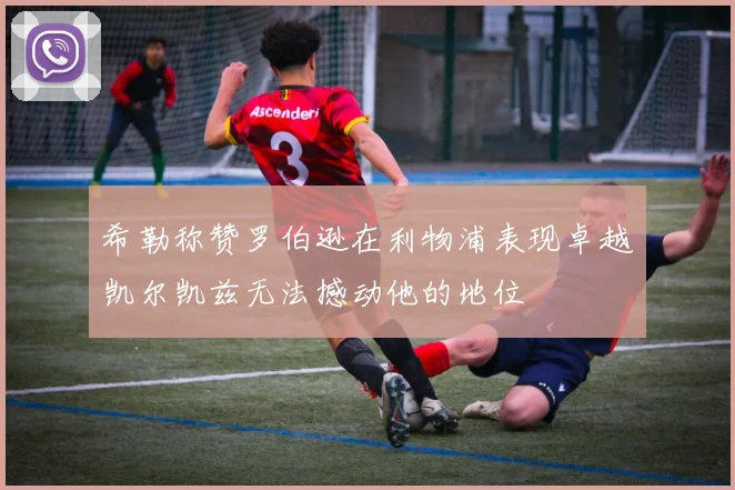 希勒称赞罗伯逊在利物浦表现卓越凯尔凯兹无法撼动他的地位