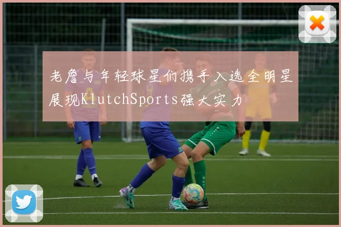 老詹与年轻球星们携手入选全明星展现KlutchSports强大实力