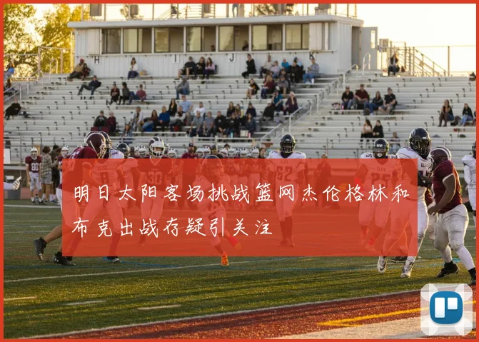 明日太阳客场挑战篮网杰伦格林和布克出战存疑引关注