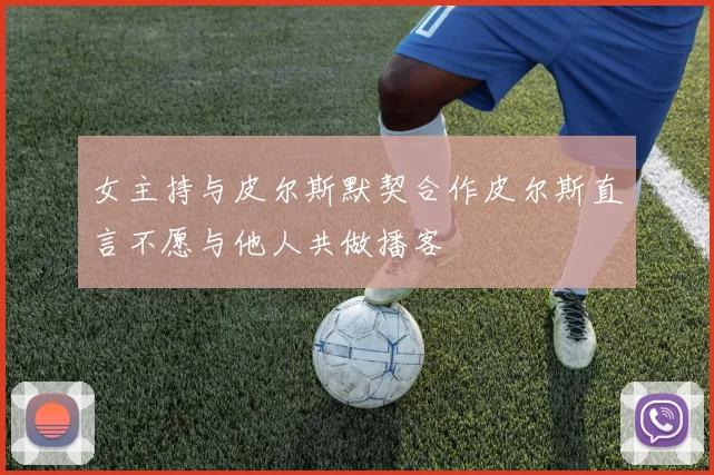 女主持与皮尔斯默契合作皮尔斯直言不愿与他人共做播客