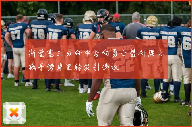 斯潘塞三分命中后向勇士替补席比钱手势库里转发引热议