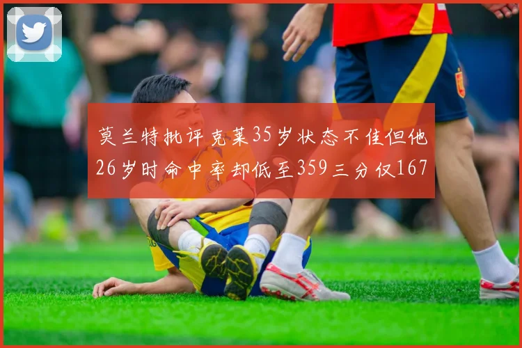 莫兰特批评克莱35岁状态不佳但他26岁时命中率却低至359三分仅167