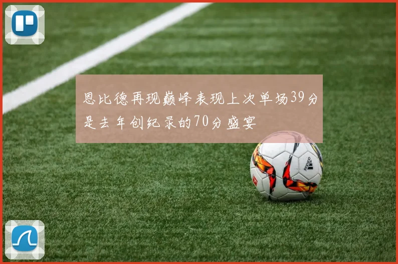 恩比德再现巅峰表现上次单场39分是去年创纪录的70分盛宴