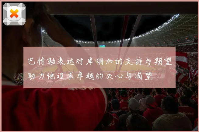 巴特勒表达对库明加的支持与期望助力他追求卓越的决心与渴望