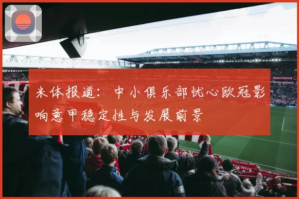 米体报道：中小俱乐部忧心欧冠影响意甲稳定性与发展前景