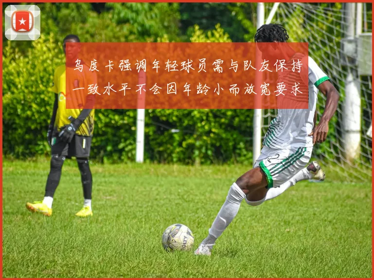 乌度卡强调年轻球员需与队友保持一致水平不会因年龄小而放宽要求
