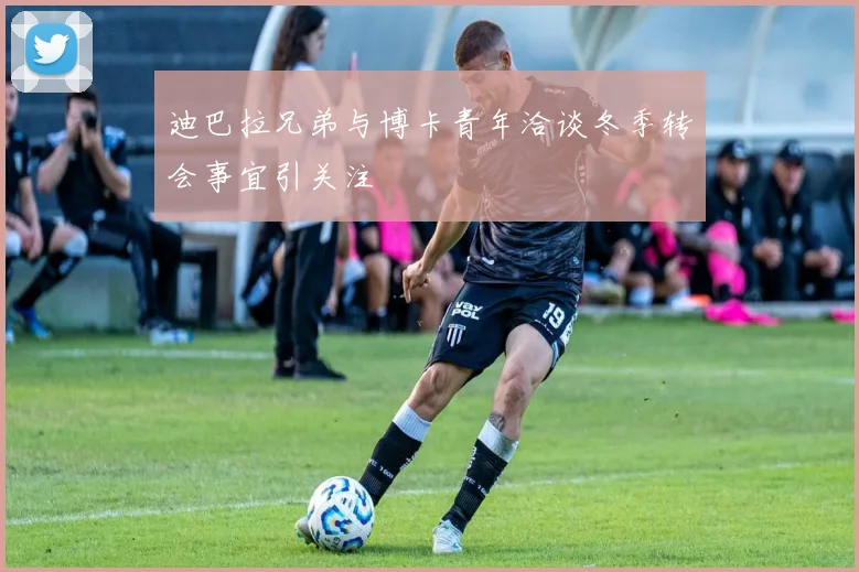 迪巴拉兄弟与博卡青年洽谈冬季转会事宜引关注