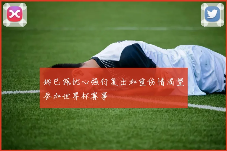 姆巴佩忧心强行复出加重伤情渴望参加世界杯赛事