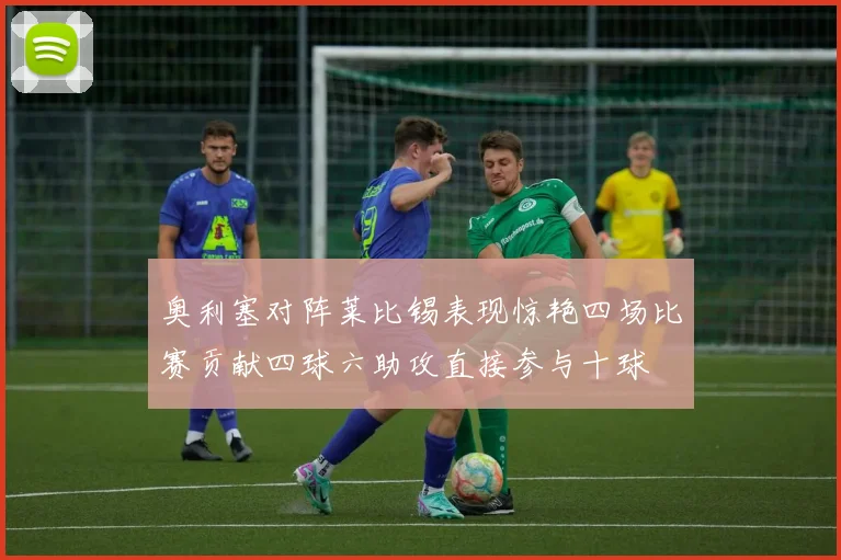 奥利塞对阵莱比锡表现惊艳四场比赛贡献四球六助攻直接参与十球