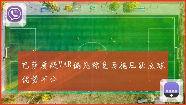 巴萨质疑VAR偏见称皇马施压获点球优势不公