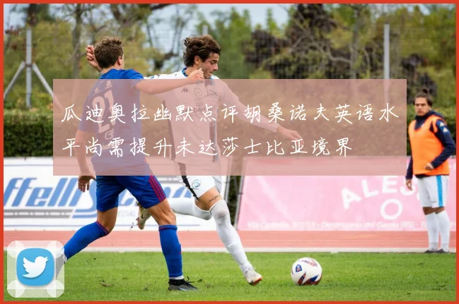 瓜迪奥拉幽默点评胡桑诺夫英语水平尚需提升未达莎士比亚境界