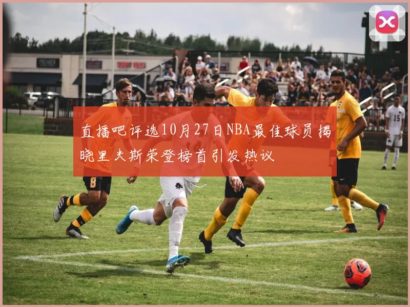 直播吧评选10月27日NBA最佳球员揭晓里夫斯荣登榜首引发热议