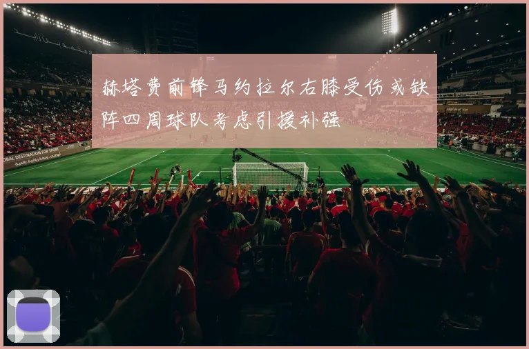 赫塔费前锋马约拉尔右膝受伤或缺阵四周球队考虑引援补强
