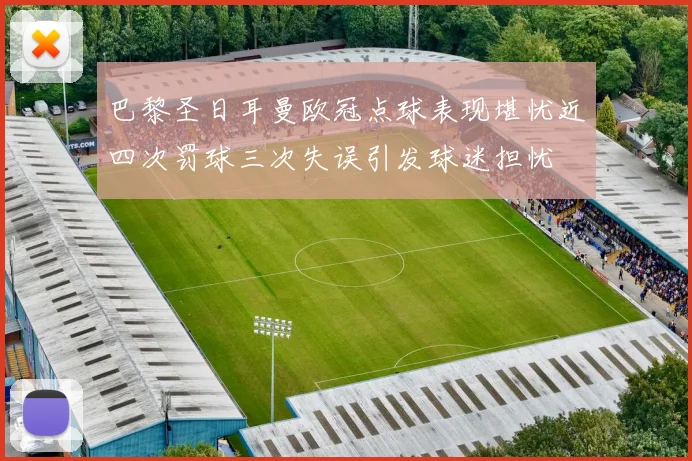 巴黎圣日耳曼欧冠点球表现堪忧近四次罚球三次失误引发球迷担忧