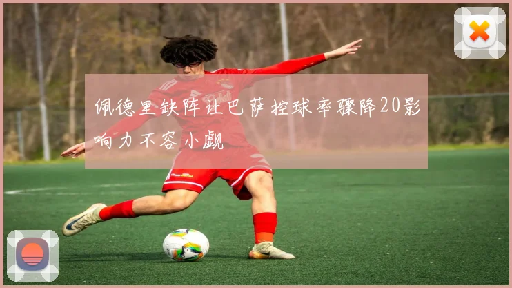 佩德里缺阵让巴萨控球率骤降20影响力不容小觑